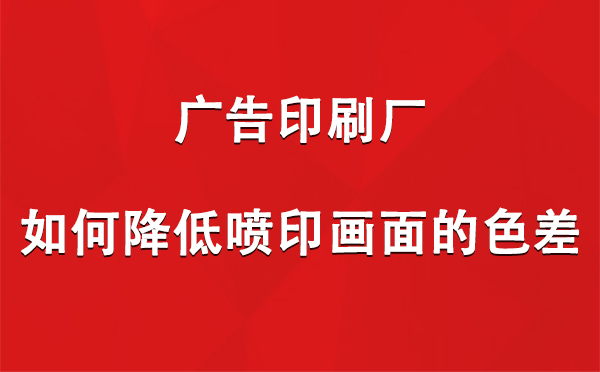 乌苏广告印刷厂如何降低喷印画面的色差