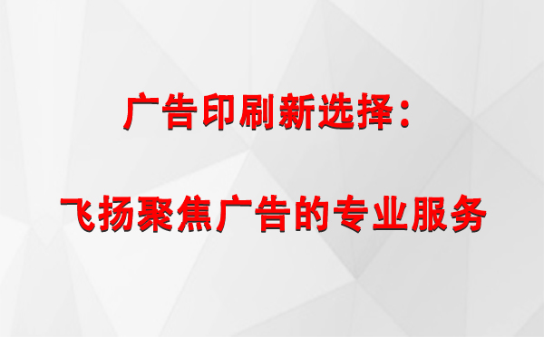 乌苏广告印刷新选择：飞扬聚焦广告的专业服务